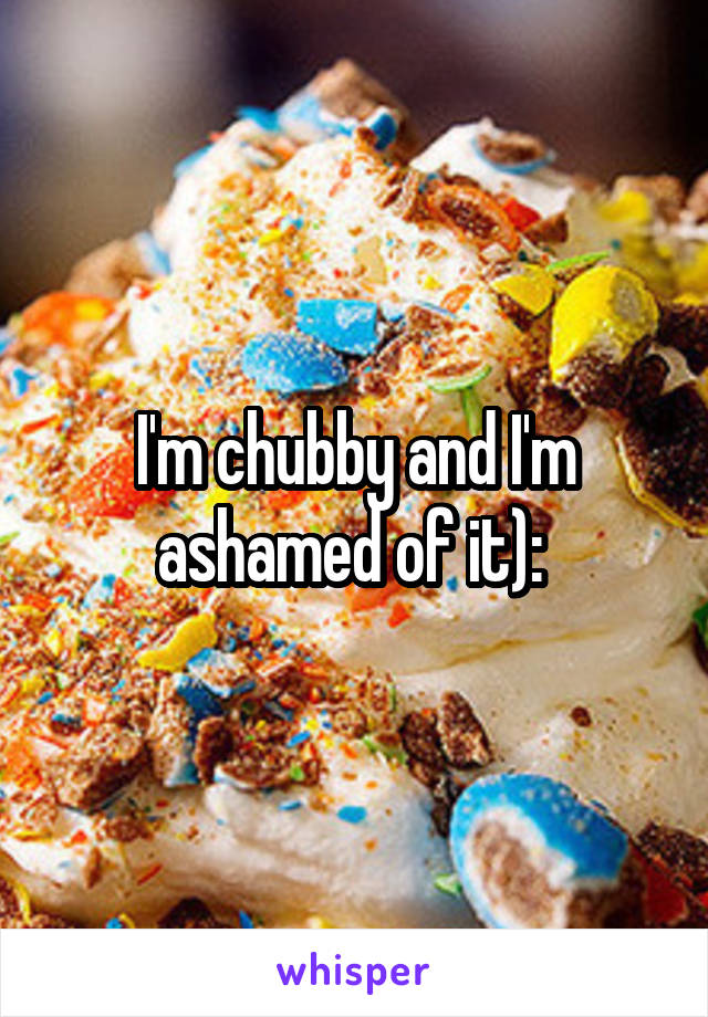 I'm chubby and I'm ashamed of it): 