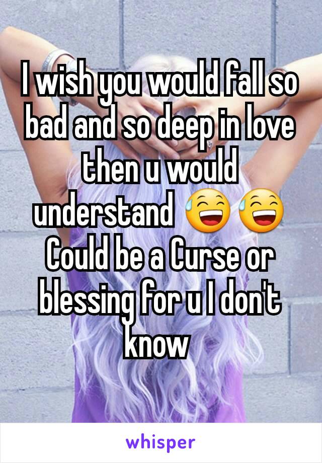 I wish you would fall so bad and so deep in love then u would understand 😅😅
Could be a Curse or blessing for u I don't know 