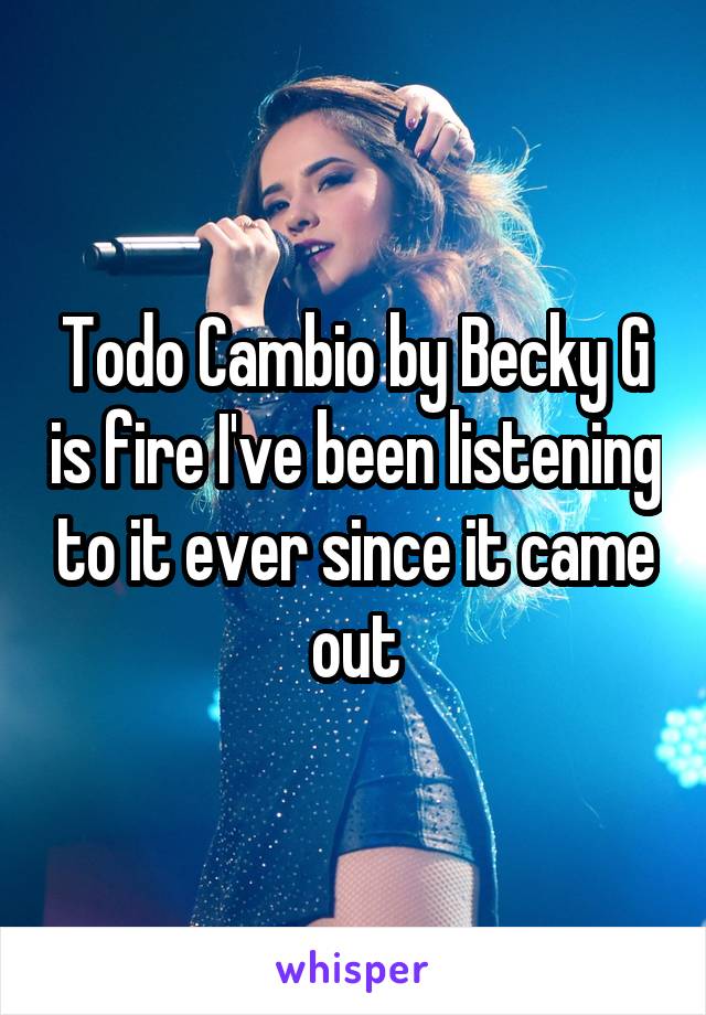 Todo Cambio by Becky G is fire I've been listening to it ever since it came out