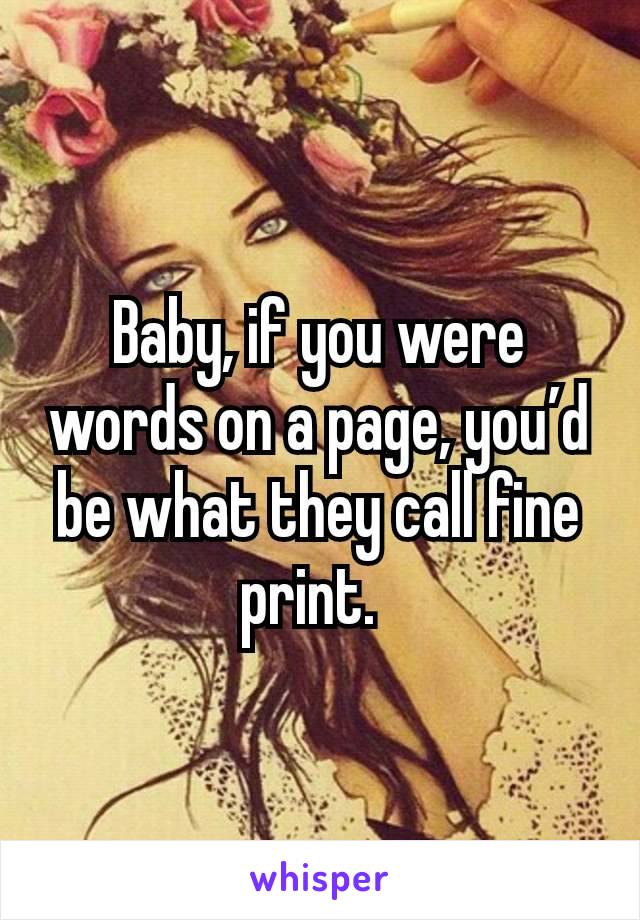 Baby, if you were words on a page, you’d be what they call fine print. 