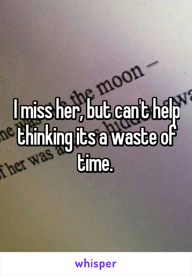 I miss her, but can't help thinking its a waste of time. 