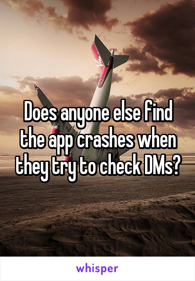Does anyone else find the app crashes when they try to check DMs?