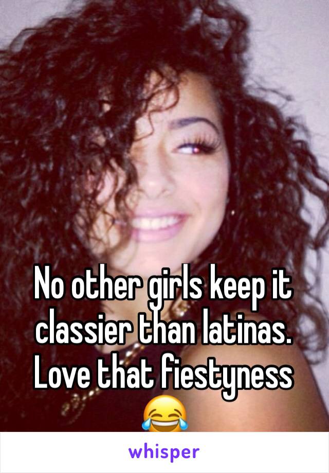 No other girls keep it classier than latinas. Love that fiestyness 😂