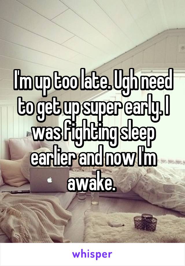 I'm up too late. Ugh need to get up super early. I was fighting sleep earlier and now I'm awake. 
