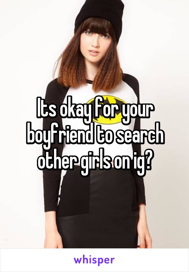 Its okay for your boyfriend to search other girls on ig?