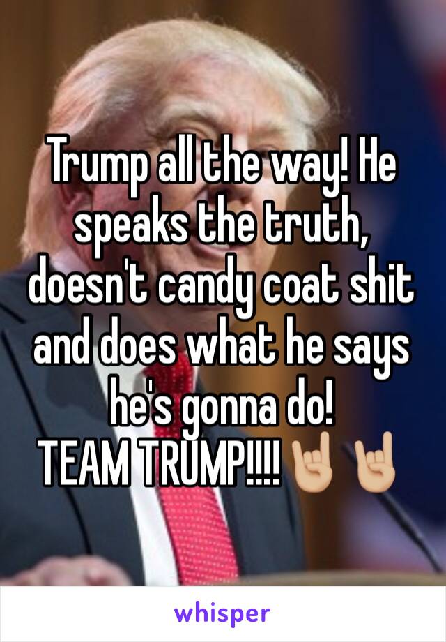 Trump all the way! He speaks the truth, doesn't candy coat shit and does what he says he's gonna do! 
TEAM TRUMP!!!!🤘🏼🤘🏼