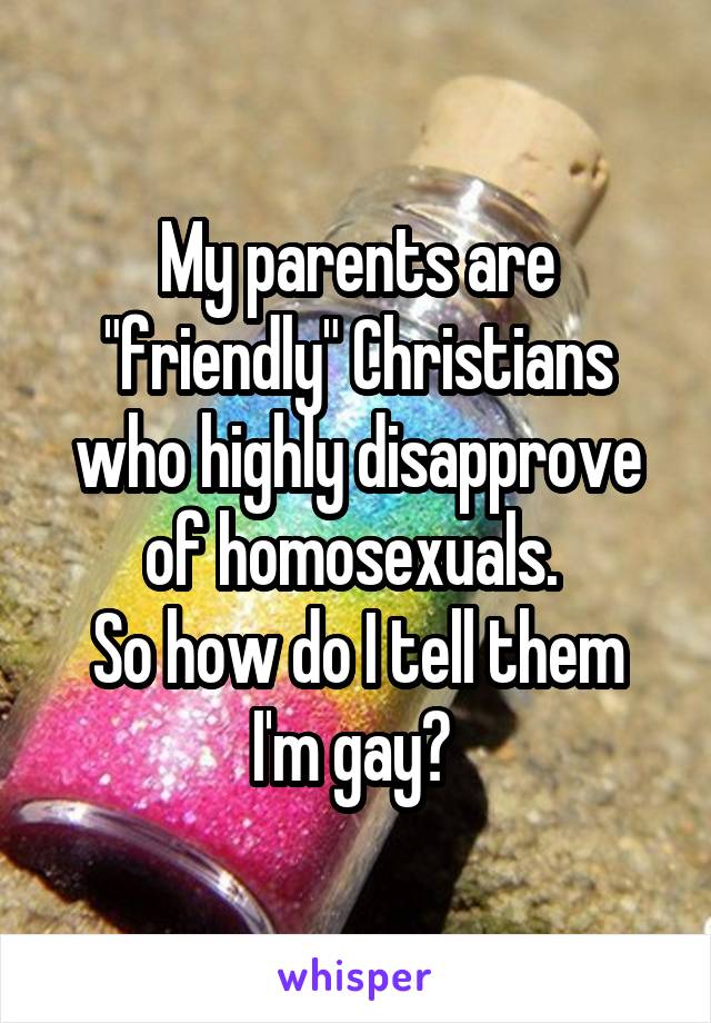 My parents are "friendly" Christians who highly disapprove of homosexuals. 
So how do I tell them I'm gay? 