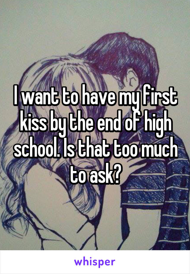 I want to have my first kiss by the end of high school. Is that too much to ask?