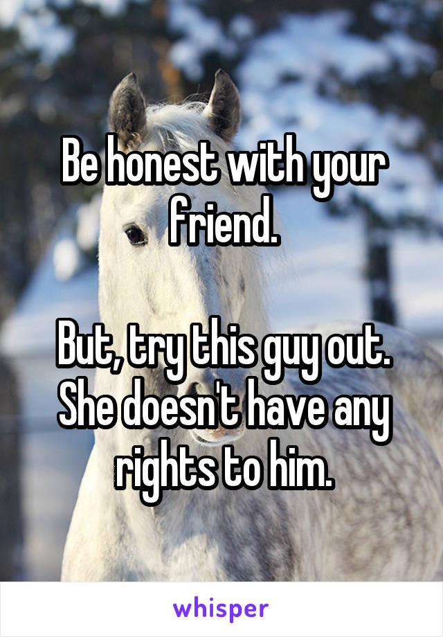 Be honest with your friend.

But, try this guy out. She doesn't have any rights to him.