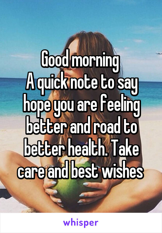 Good morning 
A quick note to say hope you are feeling better and road to better health. Take care and best wishes 