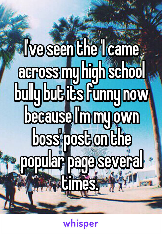 I've seen the 'I came across my high school bully but its funny now because I'm my own boss' post on the popular page several times. 