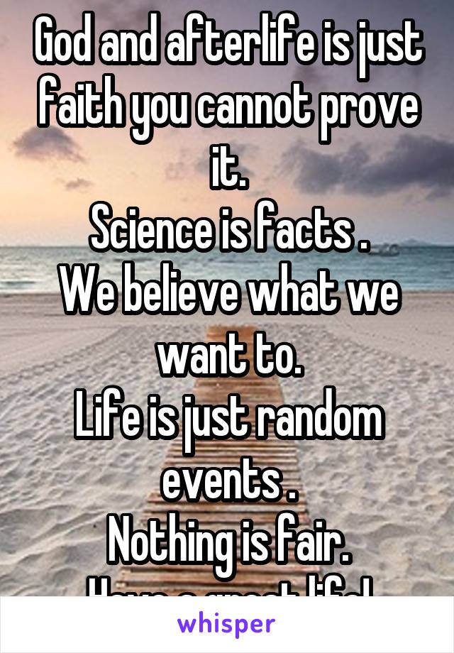 God and afterlife is just faith you cannot prove it.
Science is facts .
We believe what we want to.
Life is just random events .
Nothing is fair.
Have a great life!