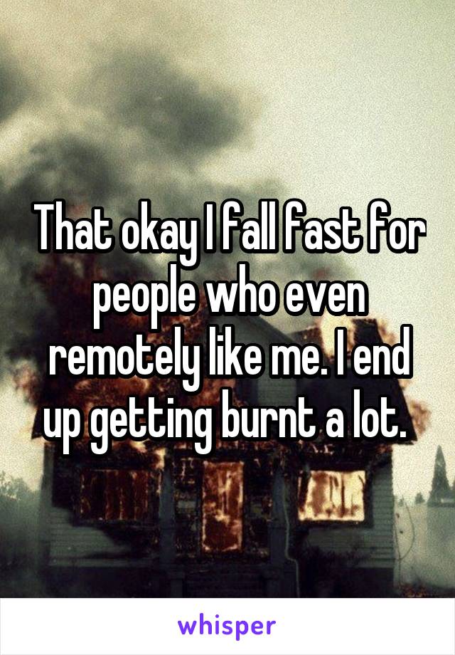 That okay I fall fast for people who even remotely like me. I end up getting burnt a lot. 