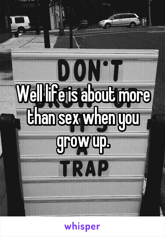 Well life is about more than sex when you grow up.