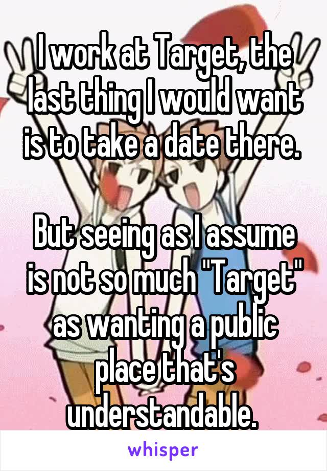 I work at Target, the last thing I would want is to take a date there. 

But seeing as I assume is not so much "Target" as wanting a public place that's understandable. 
