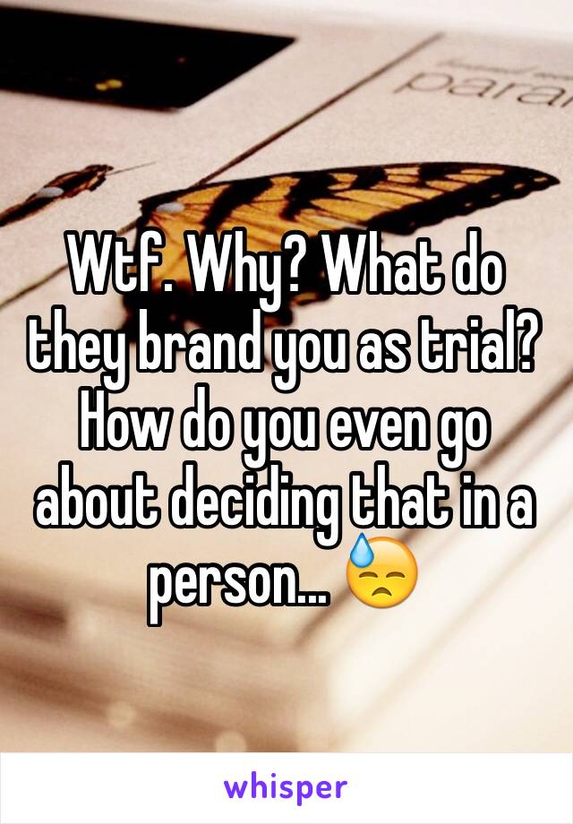 Wtf. Why? What do they brand you as trial? How do you even go about deciding that in a person... 😓