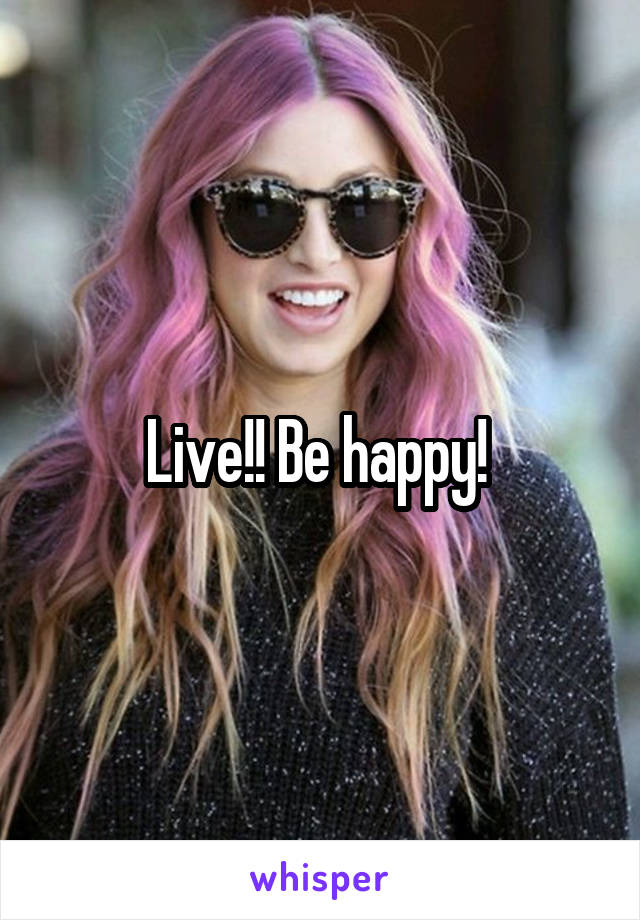 Live!! Be happy! 