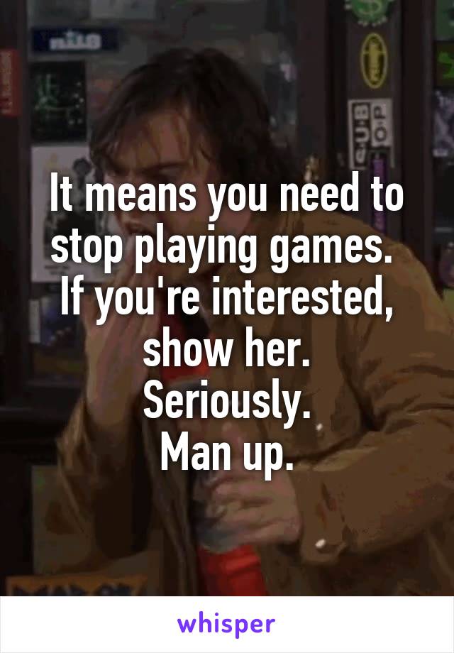 It means you need to stop playing games. 
If you're interested, show her.
Seriously.
Man up.