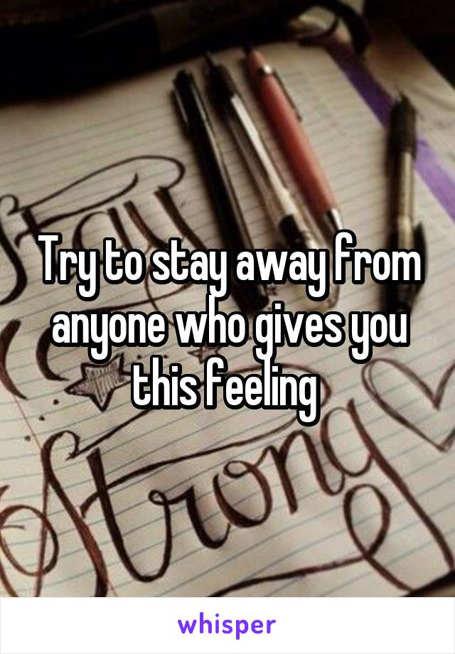 Try to stay away from anyone who gives you this feeling 