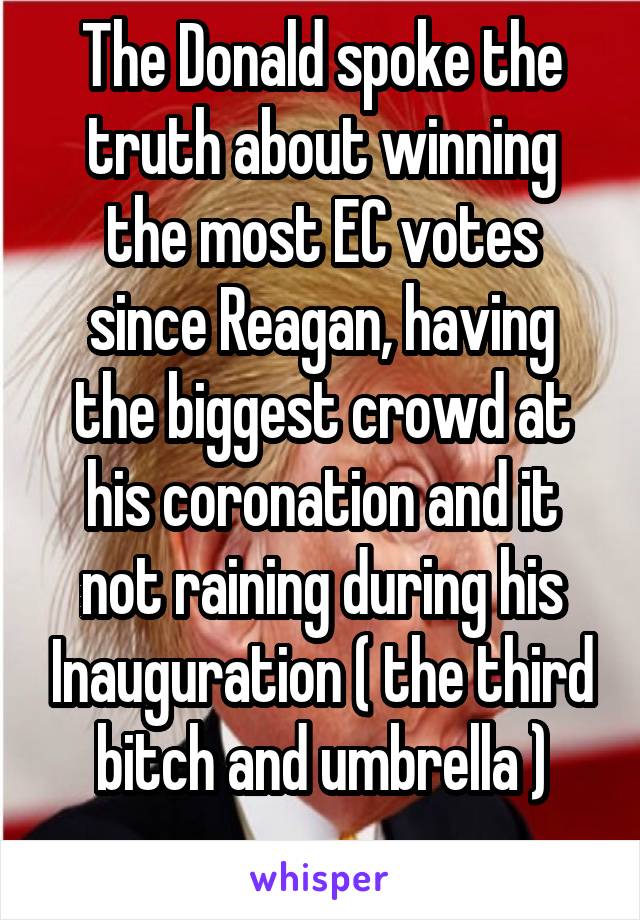 The Donald spoke the truth about winning the most EC votes since Reagan, having the biggest crowd at his coronation and it not raining during his Inauguration ( the third bitch and umbrella )
