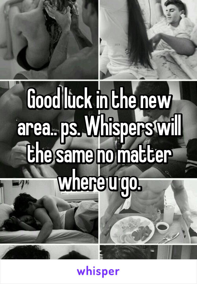 Good luck in the new area.. ps. Whispers will the same no matter where u go.