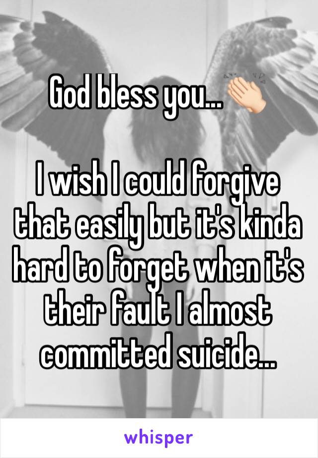 God bless you...👏🏻

I wish I could forgive that easily but it's kinda hard to forget when it's their fault I almost  committed suicide...