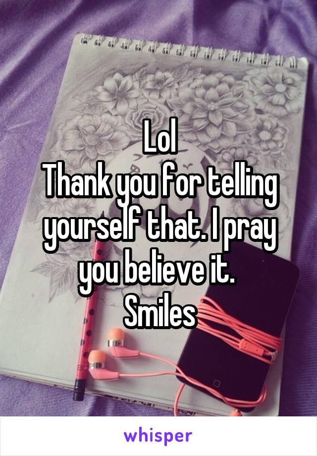 Lol
Thank you for telling yourself that. I pray you believe it. 
Smiles