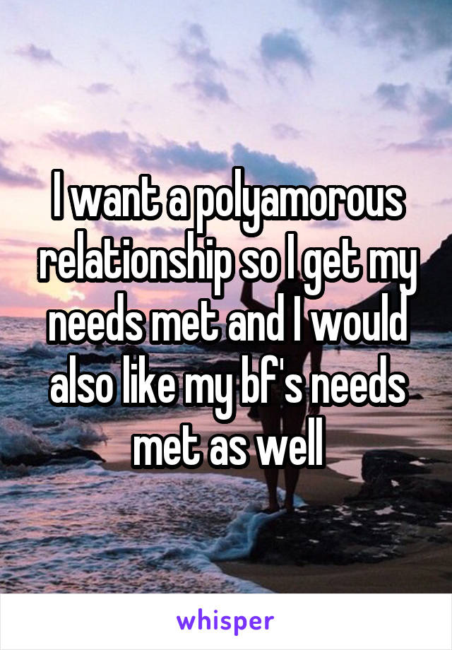 I want a polyamorous relationship so I get my needs met and I would also like my bf's needs met as well