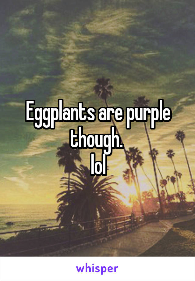 Eggplants are purple though. 
lol