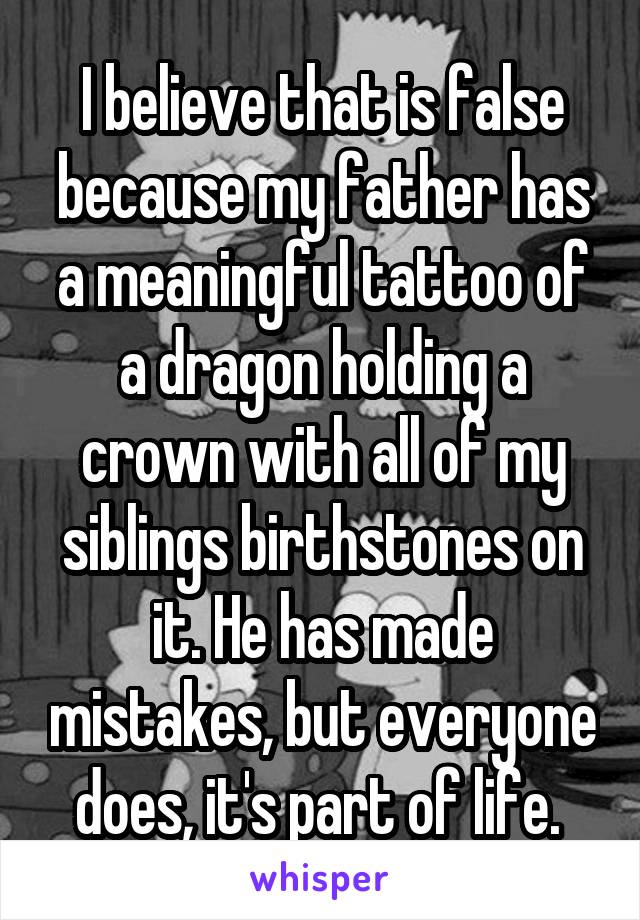 I believe that is false because my father has a meaningful tattoo of a dragon holding a crown with all of my siblings birthstones on it. He has made mistakes, but everyone does, it's part of life. 