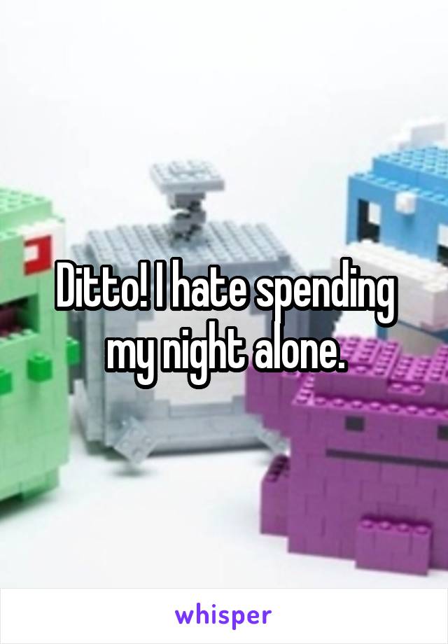 Ditto! I hate spending my night alone.