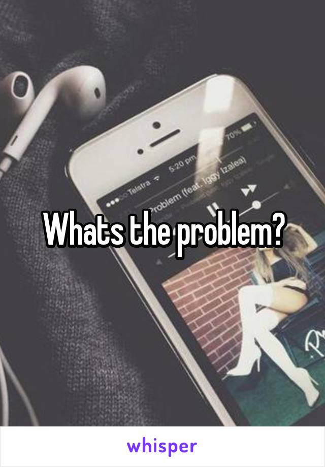 Whats the problem?