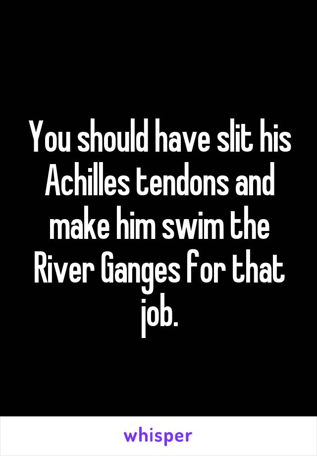 You should have slit his Achilles tendons and make him swim the River Ganges for that job.