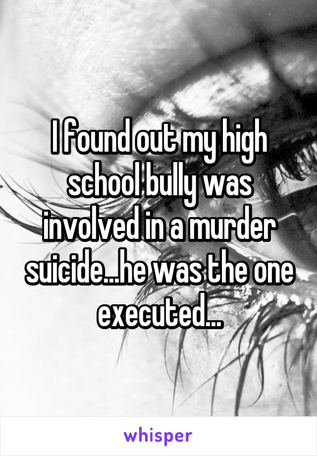 I found out my high school bully was involved in a murder suicide...he was the one executed...