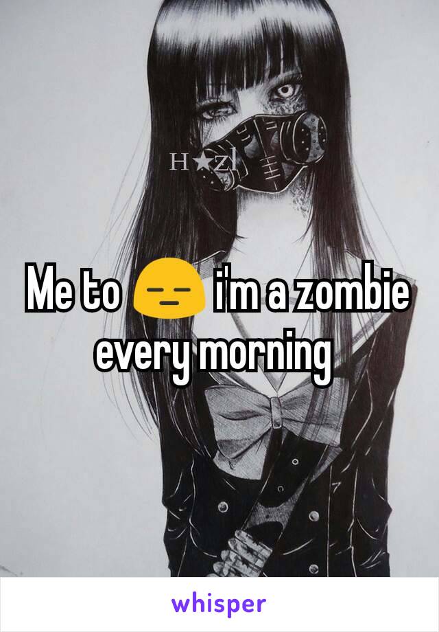 Me to 😑 i'm a zombie every morning 