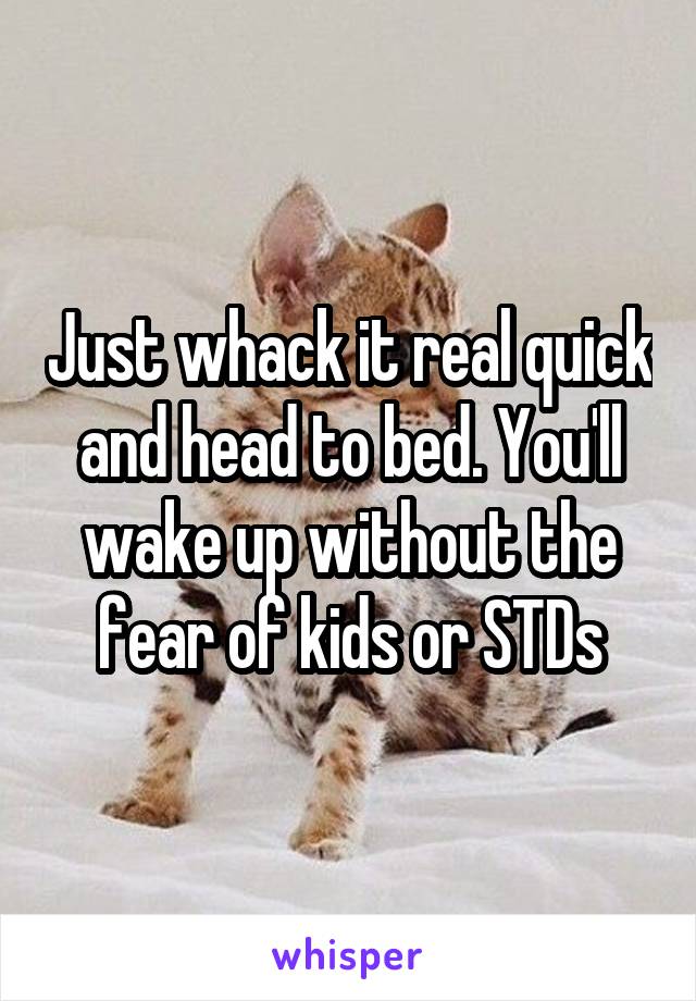 Just whack it real quick and head to bed. You'll wake up without the fear of kids or STDs