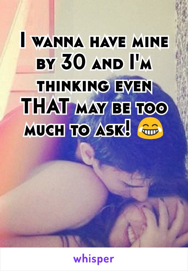 I wanna have mine by 30 and I'm thinking even THAT may be too much to ask! 😂