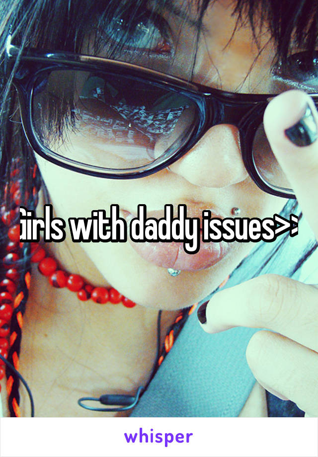 Girls with daddy issues>>