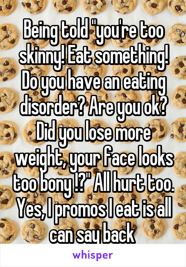 Being told "you're too skinny! Eat something! Do you have an eating disorder? Are you ok? Did you lose more weight, your face looks too bony !?" All hurt too. Yes, I promos I eat is all can say back 