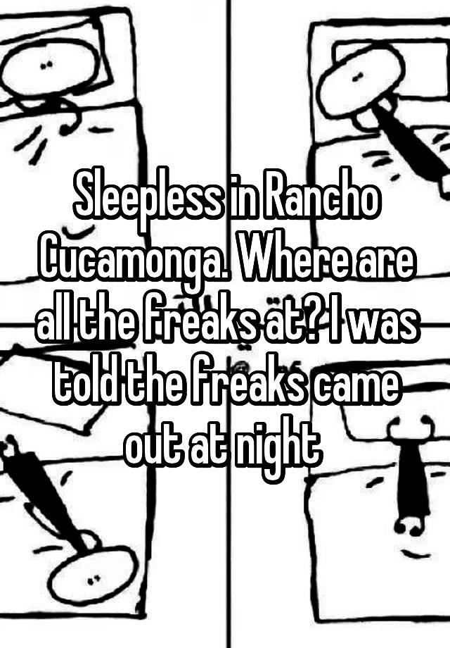 Sleepless In Rancho Cucamonga Where Are All The Freaks At I Was Told