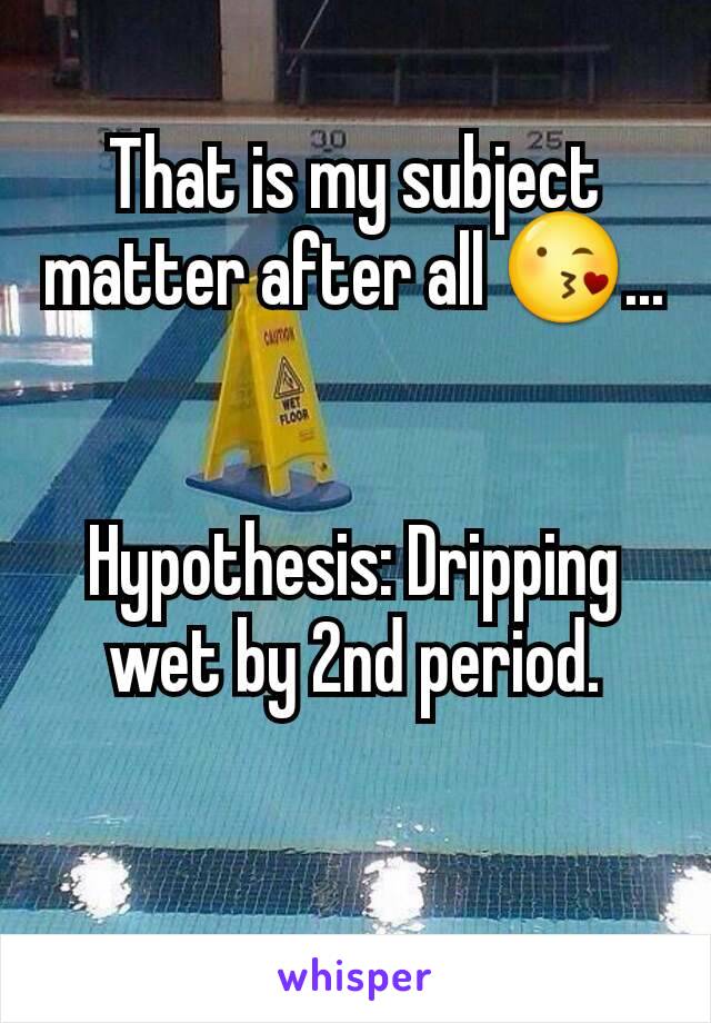That is my subject matter after all 😘...


Hypothesis: Dripping wet by 2nd period.

