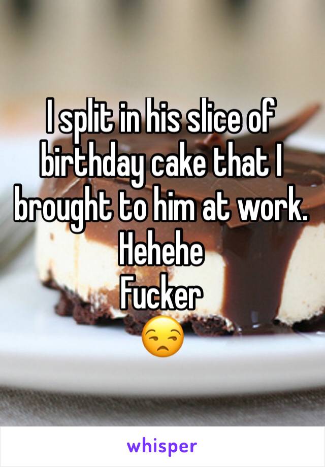 I split in his slice of birthday cake that I brought to him at work. 
Hehehe
Fucker
😒