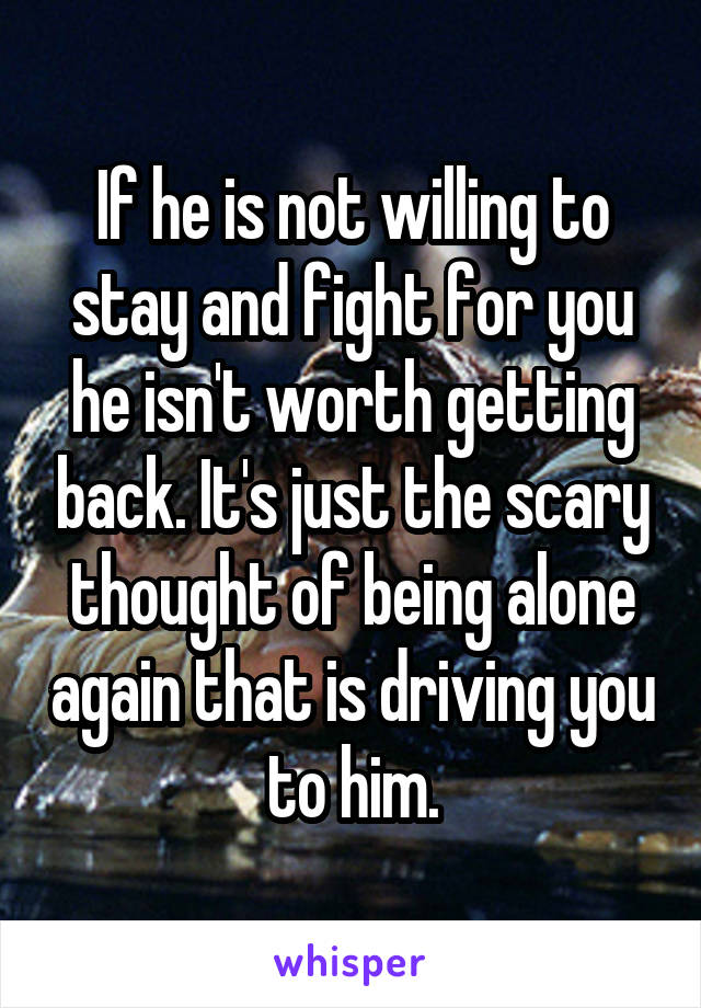 If he is not willing to stay and fight for you he isn't worth getting back. It's just the scary thought of being alone again that is driving you to him.