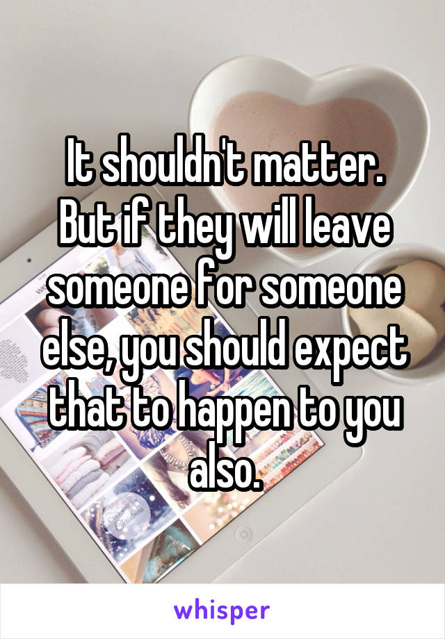 It shouldn't matter.
But if they will leave someone for someone else, you should expect that to happen to you also.
