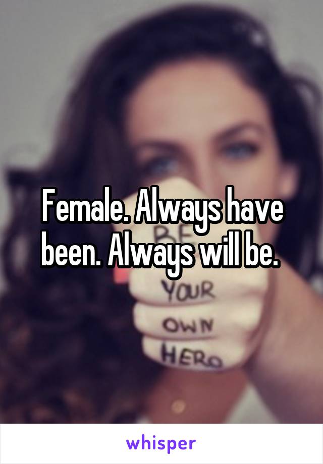 Female. Always have been. Always will be. 