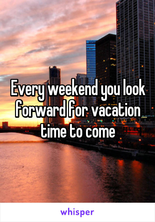 Every weekend you look forward for vacation time to come