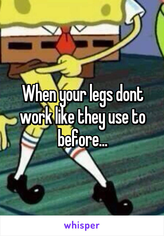 When your legs dont work like they use to before...