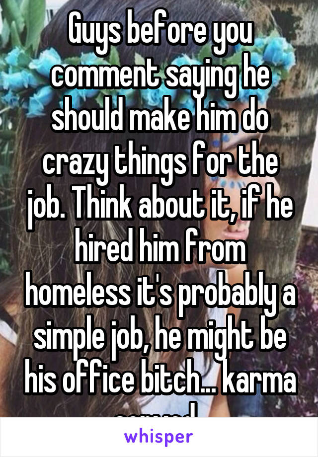 Guys before you comment saying he should make him do crazy things for the job. Think about it, if he hired him from homeless it's probably a simple job, he might be his office bitch... karma served. 