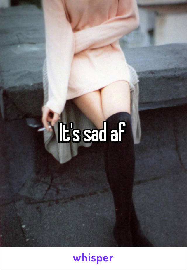 It's sad af 