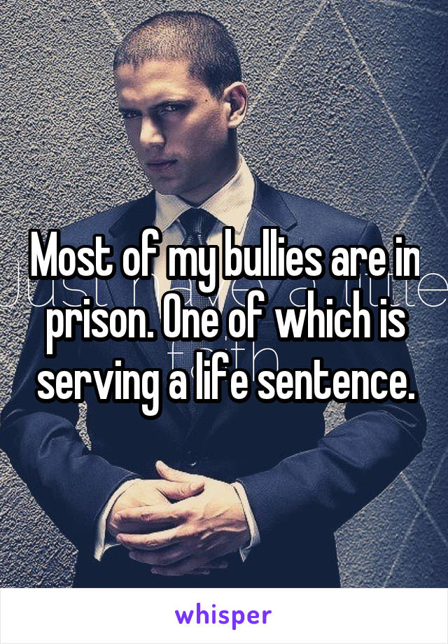 Most of my bullies are in prison. One of which is serving a life sentence.